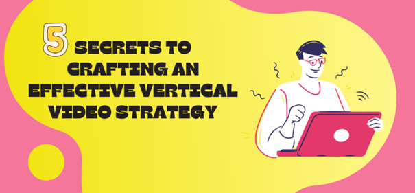 5 Secrets to Crafting an Effective Vertical Video Strategy